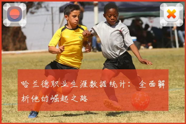哈兰德职业生涯数据统计：全面解析他的崛起之路