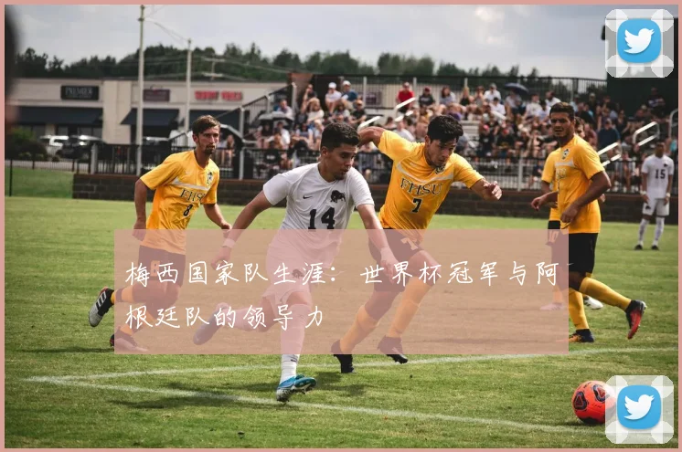 梅西国家队生涯：世界杯冠军与阿根廷队的领导力