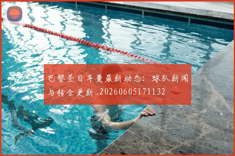巴黎圣日耳曼最新动态：球队新闻与转会更新_20260605171132
