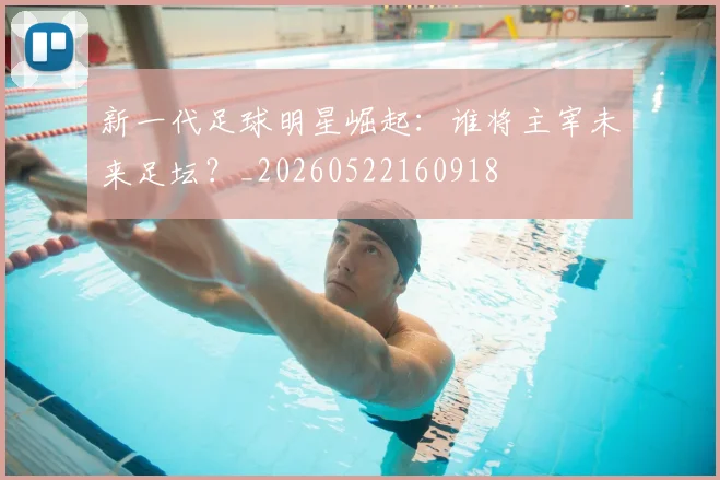 新一代足球明星崛起：谁将主宰未来足坛？_20260522160918
