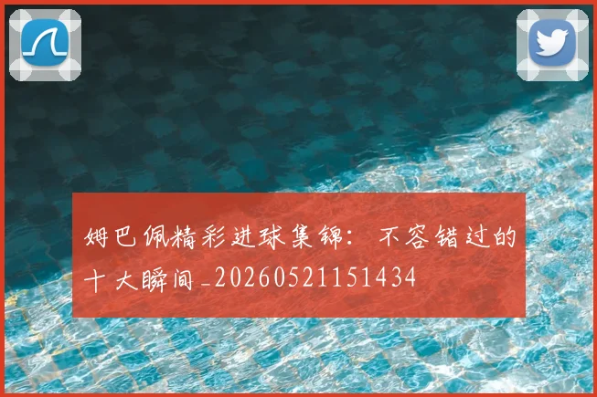 姆巴佩精彩进球集锦：不容错过的十大瞬间_20260521151434