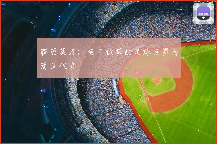 解密莱万:场下低调的足球巨星与商业代言