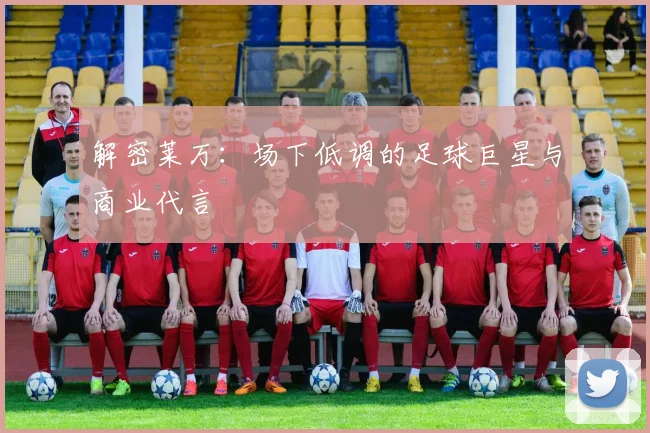 解密莱万：场下低调的足球巨星与商业代言