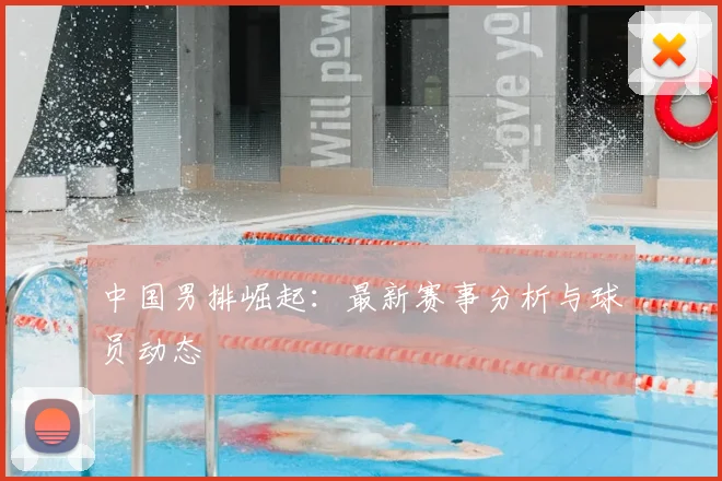中国男排崛起：最新赛事分析与球员动态