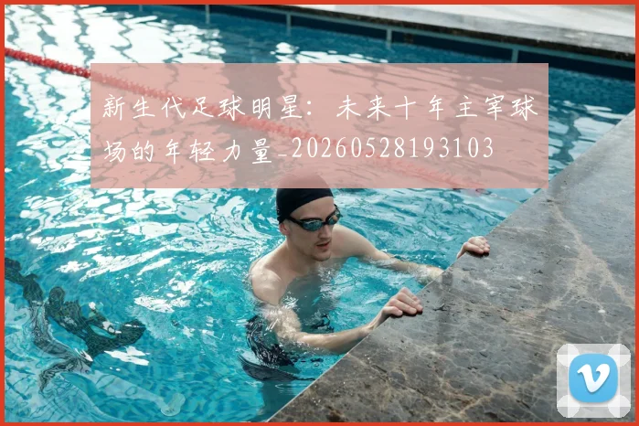 新生代足球明星：未来十年主宰球场的年轻力量_20260528193103