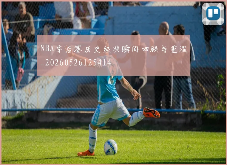 NBA季后赛历史经典瞬间回顾与重温_20260526125414
