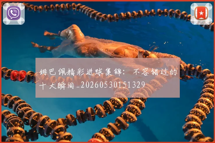 姆巴佩精彩进球集锦：不容错过的十大瞬间_20260530151329