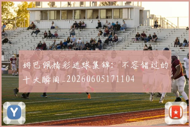 姆巴佩精彩进球集锦：不容错过的十大瞬间_20260605171104