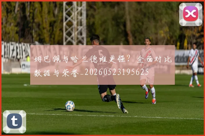 姆巴佩与哈兰德谁更强？全面对比数据与荣誉_20260523195625