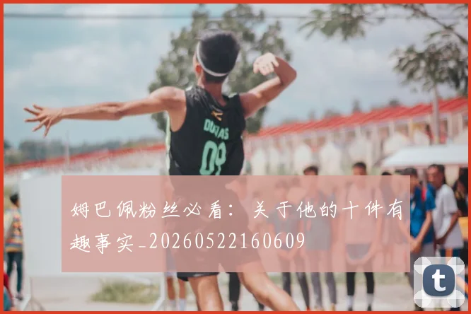 姆巴佩粉丝必看：关于他的十件有趣事实_20260522160609