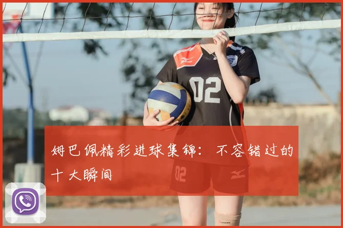 姆巴佩精彩进球集锦：不容错过的十大瞬间
