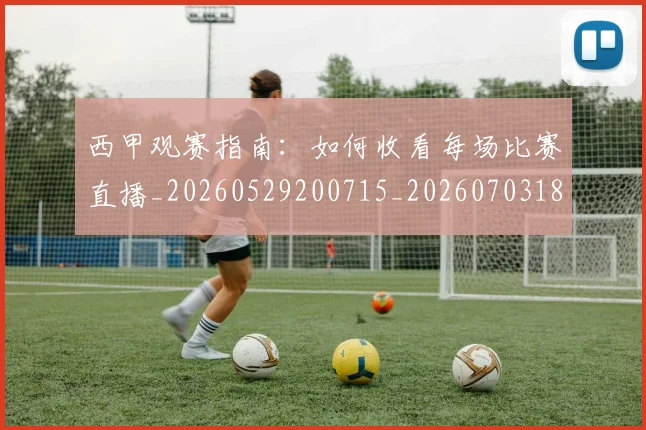 西甲观赛指南：如何收看每场比赛直播_20260529200715_20260703181918