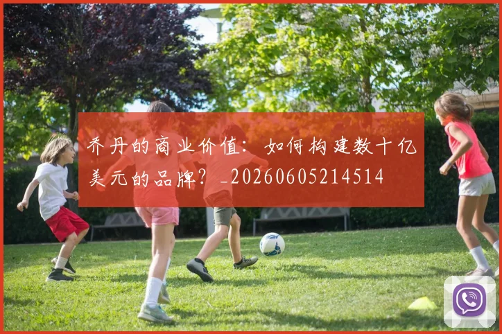 乔丹的商业价值：如何构建数十亿美元的品牌？_20260605214514