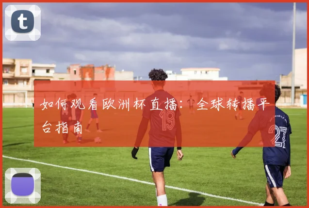 如何观看欧洲杯直播:全球转播平台指南
