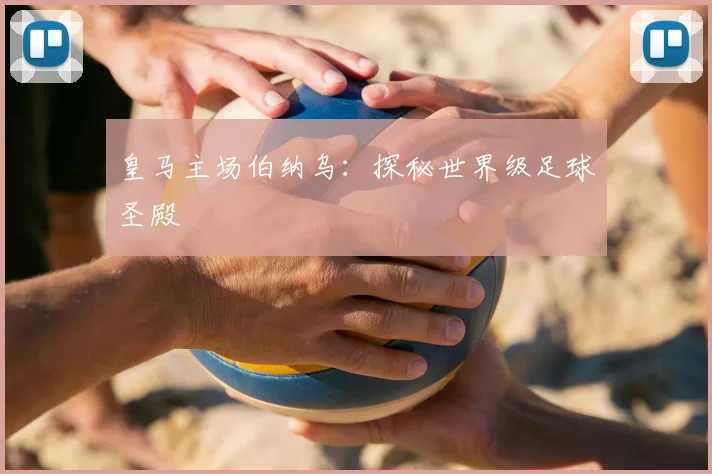 皇马主场伯纳乌:探秘世界级足球圣殿
