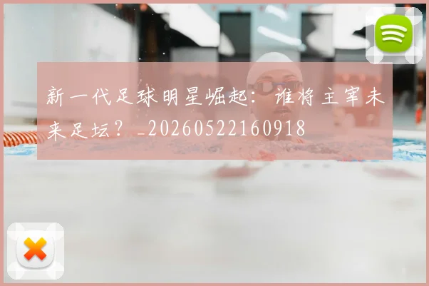 新一代足球明星崛起:谁将主宰未来足坛?_20260522160918