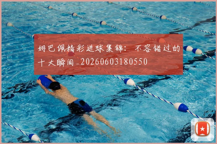 姆巴佩精彩进球集锦：不容错过的十大瞬间_20260603180550