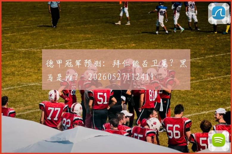 德甲冠军预测:拜仁能否卫冕?黑马是谁?_20260527112411