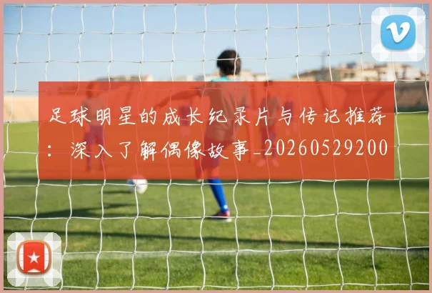 足球明星的成长纪录片与传记推荐：深入了解偶像故事_20260529200835