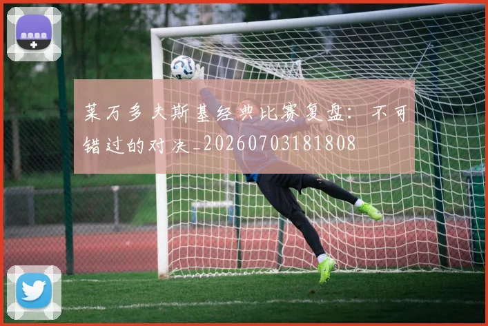 莱万多夫斯基经典比赛复盘:不可错过的对决_20260703181808