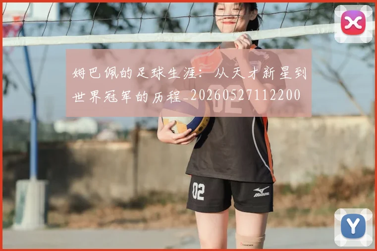 姆巴佩的足球生涯：从天才新星到世界冠军的历程_20260527112200