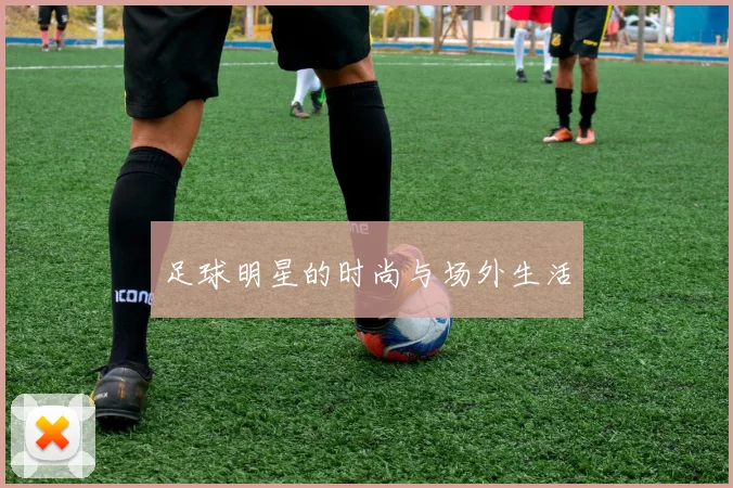 足球明星的时尚与场外生活