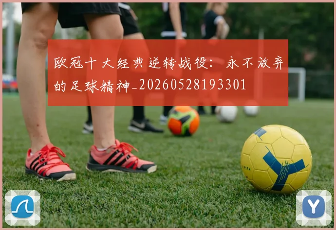 欧冠十大经典逆转战役:永不放弃的足球精神_20260528193301