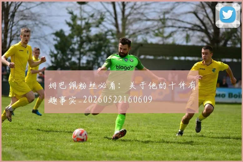姆巴佩粉丝必看：关于他的十件有趣事实_20260522160609