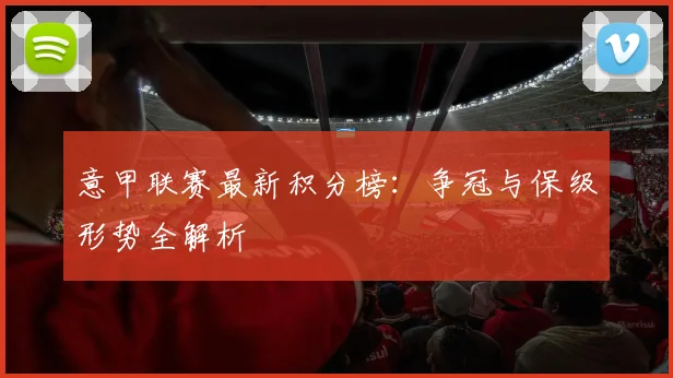 意甲联赛最新积分榜:争冠与保级形势全解析