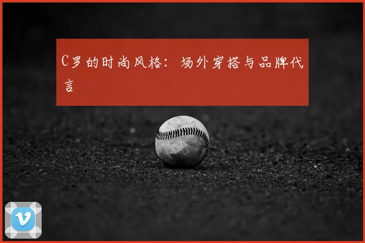 C罗的时尚风格:场外穿搭与品牌代言