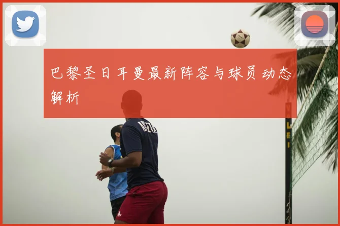 巴黎圣日耳曼最新阵容与球员动态解析